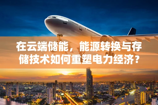 在云端储能，能源转换与存储技术如何重塑电力经济？