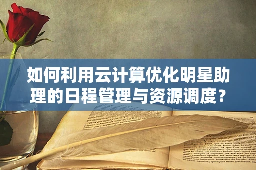 如何利用云计算优化明星助理的日程管理与资源调度？