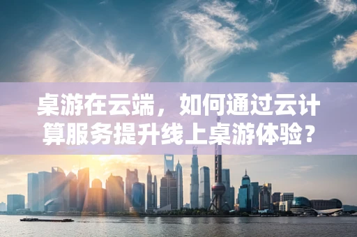 桌游在云端，如何通过云计算服务提升线上桌游体验？