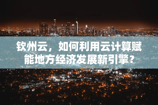 钦州云，如何利用云计算赋能地方经济发展新引擎？