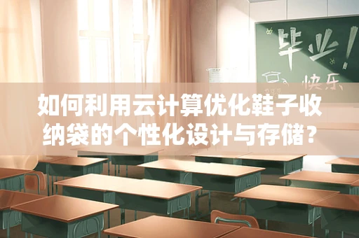 如何利用云计算优化鞋子收纳袋的个性化设计与存储？