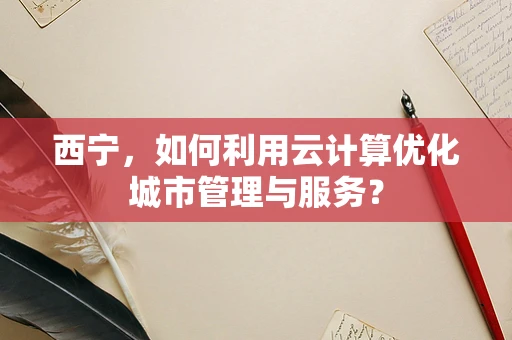 西宁，如何利用云计算优化城市管理与服务？