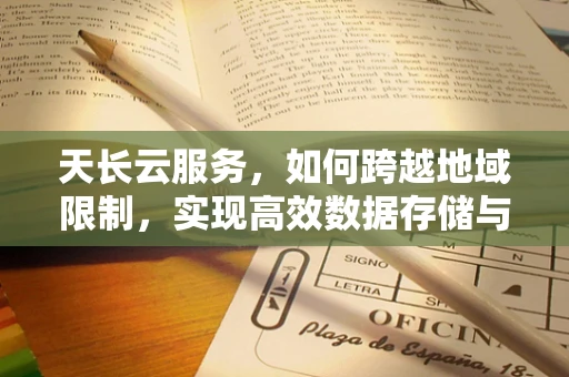 天长云服务，如何跨越地域限制，实现高效数据存储与访问？