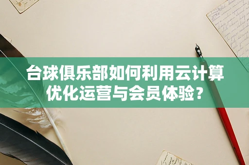 台球俱乐部如何利用云计算优化运营与会员体验？