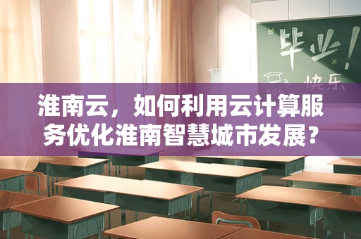 淮南云，如何利用云计算服务优化淮南智慧城市发展？
