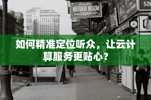 如何精准定位听众，让云计算服务更贴心？