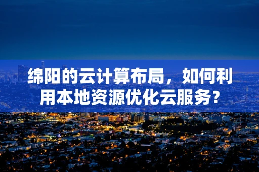 绵阳的云计算布局，如何利用本地资源优化云服务？