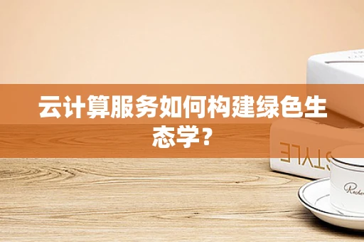 云计算服务如何构建绿色生态学？