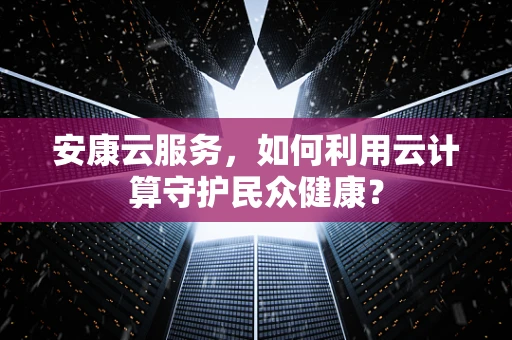 安康云服务，如何利用云计算守护民众健康？