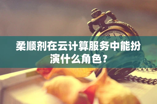 柔顺剂在云计算服务中能扮演什么角色？