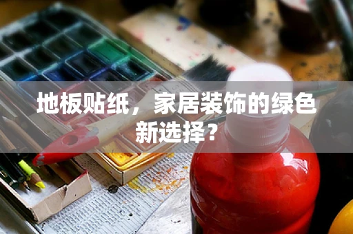 地板贴纸，家居装饰的绿色新选择？