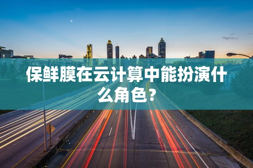 保鲜膜在云计算中能扮演什么角色？