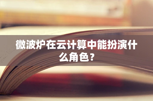 微波炉在云计算中能扮演什么角色？