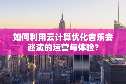 如何利用云计算优化音乐会巡演的运营与体验？