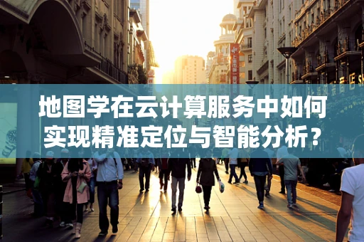 地图学在云计算服务中如何实现精准定位与智能分析？