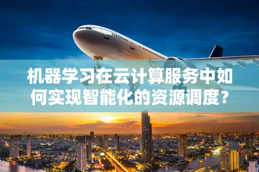 机器学习在云计算服务中如何实现智能化的资源调度？