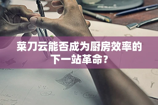 菜刀云能否成为厨房效率的下一站革命？