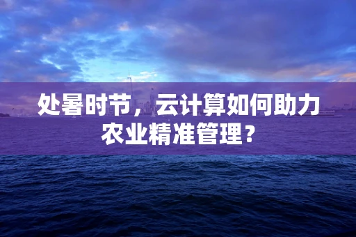 处暑时节，云计算如何助力农业精准管理？