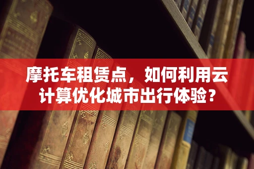 摩托车租赁点，如何利用云计算优化城市出行体验？