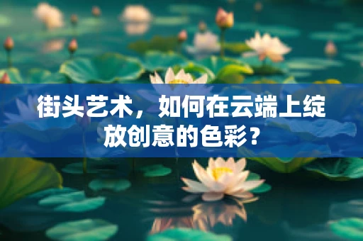 街头艺术，如何在云端上绽放创意的色彩？