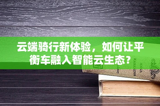云端骑行新体验，如何让平衡车融入智能云生态？