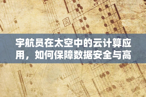 宇航员在太空中的云计算应用，如何保障数据安全与高效协作？