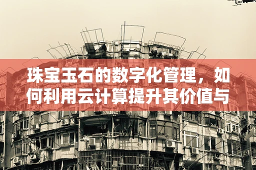 珠宝玉石的数字化管理，如何利用云计算提升其价值与安全？