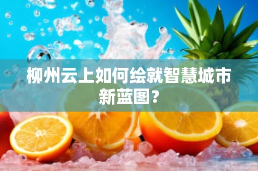 柳州云上如何绘就智慧城市新蓝图？