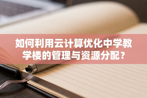 如何利用云计算优化中学教学楼的管理与资源分配？