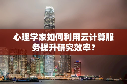 心理学家如何利用云计算服务提升研究效率？