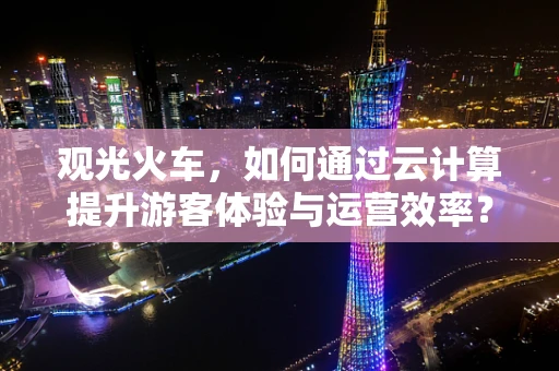 观光火车，如何通过云计算提升游客体验与运营效率？