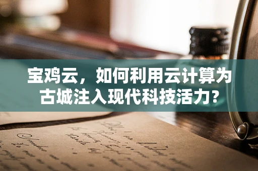 宝鸡云，如何利用云计算为古城注入现代科技活力？