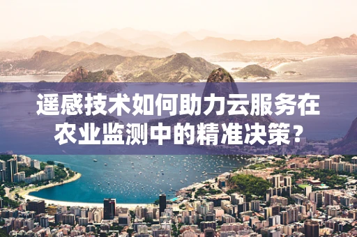 遥感技术如何助力云服务在农业监测中的精准决策？
