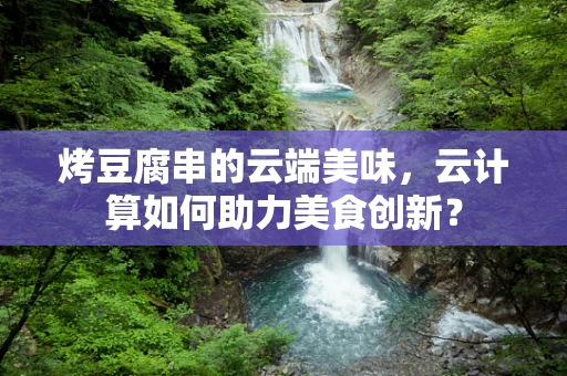 烤豆腐串的云端美味，云计算如何助力美食创新？