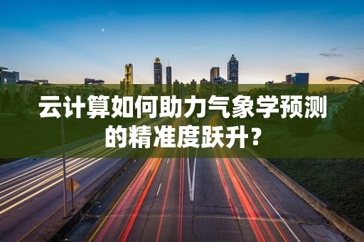 云计算如何助力气象学预测的精准度跃升？