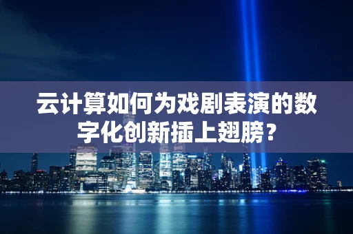 云计算如何为戏剧表演的数字化创新插上翅膀？