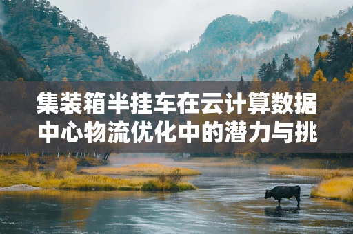 集装箱半挂车在云计算数据中心物流优化中的潜力与挑战