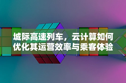 城际高速列车，云计算如何优化其运营效率与乘客体验？