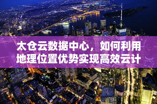 太仓云数据中心，如何利用地理位置优势实现高效云计算服务？