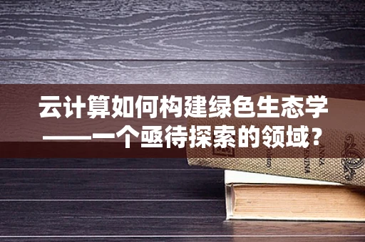 云计算如何构建绿色生态学——一个亟待探索的领域？