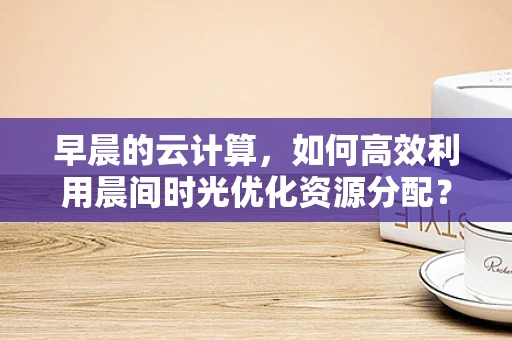 早晨的云计算，如何高效利用晨间时光优化资源分配？