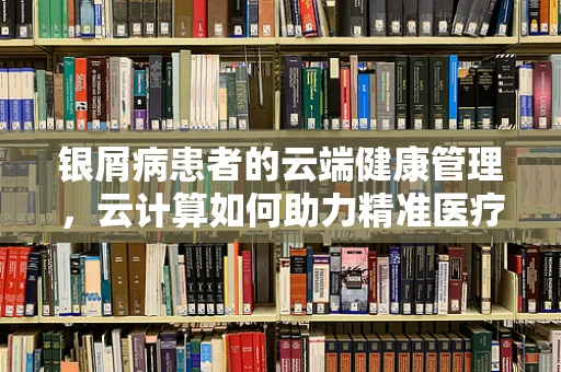 银屑病患者的云端健康管理，云计算如何助力精准医疗？
