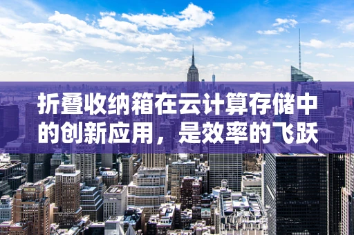 折叠收纳箱在云计算存储中的创新应用，是效率的飞跃还是概念的误区？