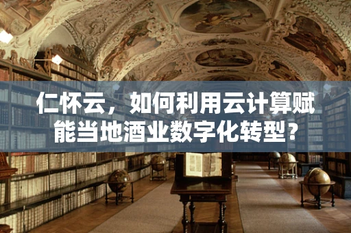 仁怀云，如何利用云计算赋能当地酒业数字化转型？