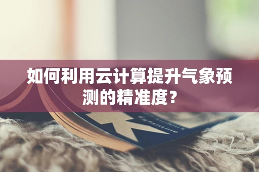 如何利用云计算提升气象预测的精准度？