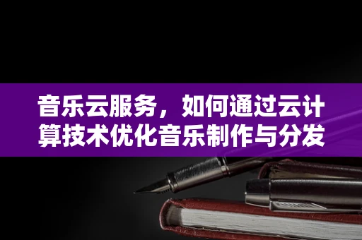 音乐云服务，如何通过云计算技术优化音乐制作与分发？