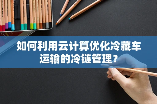 如何利用云计算优化冷藏车运输的冷链管理？