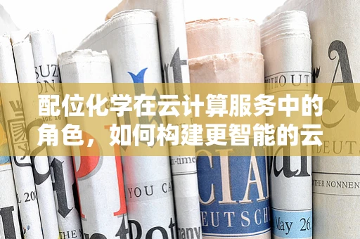 配位化学在云计算服务中的角色，如何构建更智能的云？