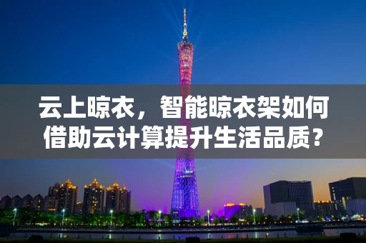 云上晾衣，智能晾衣架如何借助云计算提升生活品质？