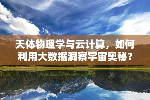 天体物理学与云计算，如何利用大数据洞察宇宙奥秘？
